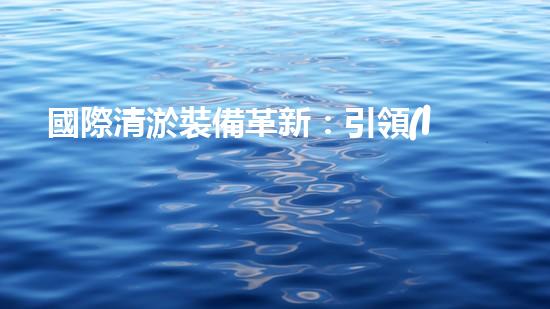 國際清淤裝備革新：引領(lǐng)水利行業(yè)技術(shù)革命！